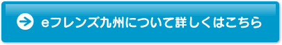 eフレンズ九州について詳しくはこちら